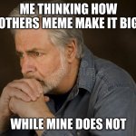 deep thought | ME THINKING HOW OTHERS MEME MAKE IT BIG; WHILE MINE DOES NOT | image tagged in deep thought | made w/ Imgflip meme maker
