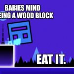 crunchy | BABIES MIND SEEING A WOOD BLOCK; EAT IT. | image tagged in about to fail geometry dash | made w/ Imgflip meme maker