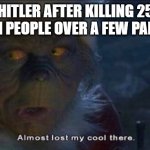 When you fail art and decide to get into politics | HITLER AFTER KILLING 25 MILLION PEOPLE OVER A FEW PAINTINGS | image tagged in almost lost my cool there,adolf hitler,the grinch | made w/ Imgflip meme maker