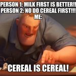 Good title | PERSON 1: MILK FIRST IS BETTER!!
PERSON 2: NO DO CEREAL FIRST!!!
ME:; CEREAL IS CEREAL! | image tagged in blank is blank,mr incredible mad,cereal,milk,breakfast | made w/ Imgflip meme maker