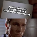 deep thoughts | YOU DONT KNOW WHAT YOU DONT KNOW UNTIL YOU KNOW WHAT YOU DIDNT KNOW | image tagged in american psycho card,deep thoughts | made w/ Imgflip meme maker