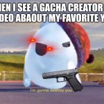 I'm gonna destroy you | ME WHEN I SEE A GACHA CREATOR DOING A HATE VIDEO ABAOUT MY FAVORITE YOUTUBER | image tagged in i'm gonna destroy you | made w/ Imgflip meme maker