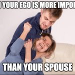 spouse fighting | WHEN YOUR EGO IS MORE IMPORTANT; THAN YOUR SPOUSE | image tagged in beating a wife | made w/ Imgflip meme maker