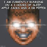 mfkdlsaafkdsajaklfjdsaafdndksajfioewajinewj | I AM CURRENTLY RUNNING ON A 3 HOURS OF SLEEP, APPLE JACKS AND A DR PEPPER | image tagged in doomguy grin eye glare,mmm,insomnia,ehehehehe,afjdkslaajfkldsa,why are you reading the tags | made w/ Imgflip meme maker