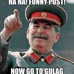 Stalin Gulag | HA HA! FUNNY POST! NOW GO TO GULAG | image tagged in stalin gulag | made w/ Imgflip meme maker
