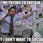 why must we explain? | ME TRYING TO EXPLAIN; WHY I DON'T WANT TO SOCIALIZE | image tagged in trying to explain,relatable,introverts,memes | made w/ Imgflip meme maker