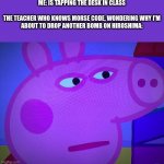 *boom* | ME: IS TAPPING THE DESK IN CLASS
 
THE TEACHER WHO KNOWS MORSE CODE, WONDERING WHY I'M ABOUT TO DROP ANOTHER BOMB ON HIROSHIMA: | image tagged in what did you say peppa pig | made w/ Imgflip meme maker