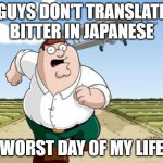 don't do it | GUYS DON'T TRANSLATE BITTER IN JAPANESE; WORST DAY OF MY LIFE | image tagged in peter griffin running away from a plane | made w/ Imgflip meme maker