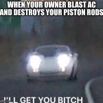 I'LL GET YOU BITCH | WHEN YOUR OWNER BLAST AC AND DESTROYS YOUR PISTON RODS | image tagged in i'll get you bitch | made w/ Imgflip meme maker