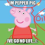 peppa pig gots no life tho | IM PEPPER PIG; IVE GO NO LIFE...(: | image tagged in lol | made w/ Imgflip meme maker