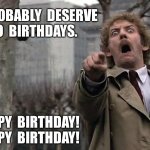 BodySnatchers | YOU  PROBABLY  DESERVE 
TWO  BIRTHDAYS. HAPPY  BIRTHDAY!
HAPPY  BIRTHDAY! | image tagged in bodysnatchers | made w/ Imgflip meme maker