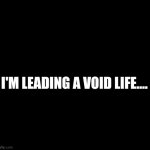 #lifehacks | I'M LEADING A VOID LIFE.... | image tagged in blank black,what am i doing with my life | made w/ Imgflip meme maker