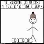 be like bob | THIS IS BOB. HE LIKES MHA EVEN THOUGH HE'S 13; BE LIKE BOB | image tagged in be like bob | made w/ Imgflip meme maker