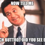My Cousin Vinny | NOW TELL ME; HOW MUCH BUTTROT DID YOU SEE EXACTLY? | image tagged in my cousin vinny | made w/ Imgflip meme maker