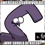 Lowercase f survivor died | LOWERCASE F SURVIVOR DIES; WHO SHOULD BE KILLED? | image tagged in traumatized g from alphabet lore | made w/ Imgflip meme maker