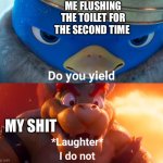 Do you yield? | ME FLUSHING THE TOILET FOR THE SECOND TIME; MY SHIT | image tagged in memes,you have been eternally cursed for reading the tags,oh wow are you actually reading these tags | made w/ Imgflip meme maker
