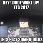Roblox Nostalgia | HEY!  DUDE WAKE UP! 
ITS 2017; LETS PLAY SOME ROBLOX | image tagged in phantom forces roblox character | made w/ Imgflip meme maker