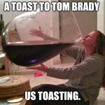 Tom Brady | A TOAST TO TOM BRADY; US TOASTING. | image tagged in tom brady | made w/ Imgflip meme maker