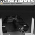someone is at your front door tank | THE GERMANS PULLING UP TO THE  RUSSIAN BORDER DURING WW3 BE BE LIKE: | image tagged in someone is at your front door tank,memes,tanks,army,ww3 | made w/ Imgflip meme maker
