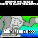 Vault boy wtf meme | WHEN YOUR HOME ALONE BUT YOU HEAR THE SHOWER TURN ON UPSTARS; MIND IF I JOIN U??? | image tagged in vault boy wtf meme | made w/ Imgflip meme maker