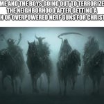 Four Horsemen of the Apocalypse | ME AND THE BOYS GOING OUT TO TERRORIZE THE NEIGHBORHOOD AFTER GETTING A BUNCH OF OVERPOWERED NERF GUNS FOR CHRISTMAS: | image tagged in christmas memes,christmas,me and the boys,the four horsemen of the apocalypse,lets go | made w/ Imgflip meme maker