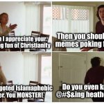 The joke of it is that this is based on a true story | Then you should enjoy my
memes poking fun at Islam; As a heathen I appreciate your
memes making fun of Christianity; Do you even know what @#$&ing heathen MEANS?! Islam!? You bigoted Islamaphobic
hatemonger. You MONSTER! | image tagged in marriage story | made w/ Imgflip meme maker