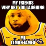 LeMon James | MY FRIENDS
WHY ARE YOU LAUGHING; ME
LEMON JAMES | image tagged in lemon james | made w/ Imgflip meme maker