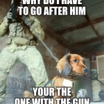 Military Dachshund | WHY DO I HAVE TO GO AFTER HIM; YOUR THE ONE WITH THE GUN | image tagged in military dachshund | made w/ Imgflip meme maker