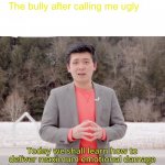 Today we will learn how to deal maximum emotional damage | The bully after calling me ugly | image tagged in today we will learn how to deal maximum emotional damage | made w/ Imgflip meme maker