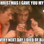 Last christmas | LAST CHRISTMAS I GAVE YOU MY HEART; BUT THE VERY NEXT DAY, I DIED OF BLOOD LOSS | image tagged in last christmas | made w/ Imgflip meme maker