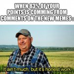 It honestly works | WHEN 83% OF YOUR POINTS IS COMMING FROM COMMENTS ON THE NEW MEMES : | image tagged in it ain't much but it's honest work,meanwhile on imgflip,imgflip,new memes,memes,funny | made w/ Imgflip meme maker