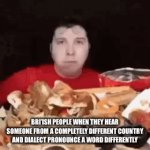 americans can’t pronounce anything properly smh | BRI’ISH PEOPLE WHEN THEY HEAR SOMEONE FROM A COMPLETELY DIFFERENT COUNTRY AND DIALECT PRONOUNCE A WORD DIFFERENTLY | image tagged in gifs,england,uk,bri ish | made w/ Imgflip video-to-gif maker