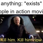 Kill him kill him now | anything: *exists*; people in action movies: | image tagged in kill him kill him now,memes | made w/ Imgflip meme maker