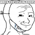 Crying inside | WHEN YOU LOSE IN DOORS | image tagged in crying inside | made w/ Imgflip meme maker