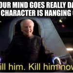 Kill him kill him now | WHEN YOUR MIND GOES REALLY DARK AND THE MAIN CHARACTER IS HANGING OF A CLIFF | image tagged in kill him kill him now | made w/ Imgflip meme maker