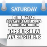 Anderson 80's show payroll | IS THE DAY SP IS BUSY WHILE ANDERSON'S AT HOME LISTENING TO; THE 80'S SHOW W/ JEFF STEVENS | image tagged in saturday payroll | made w/ Imgflip meme maker