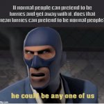 sus? | If normal people can pretend to be furries and get away with it, does that mean furries can pretend to be normal people? | image tagged in he could be anyone of us,tf2,furries | made w/ Imgflip meme maker