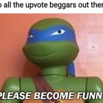 Stop it. Get some help. | to all the upvote beggars out there | image tagged in please become funny,leonardo,teenage mutant ninja turtles,upvote begging,unfunny,cringe | made w/ Imgflip meme maker