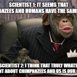 Business Chimp | SCIENTIST 1: IT SEEMS THAT CHIMPANZEES AND HUMANS HAVE THE SAME GENES; SCIENTIST 2: I THINK THAT TRULY WHATS DIFFERENT ABOUT CHIMPANZEES AND US IS OUR CULTURE | image tagged in business chimp | made w/ Imgflip meme maker