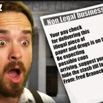 Tom Yatz's Illegal Business | Tom Yatz; Non Legal business. Your pay check for delivering this illegal piece of paper and drugs is on the way, 
Be expecting possible cops arriving, suggest you hide the stash till later use.
From: Fred Branocks | image tagged in shocked frazier | made w/ Imgflip meme maker