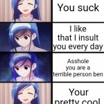 anime girl sad then happy | Your useless; You suck; I like that I insult you every day; Asshole you are a terrible person ben; Your pretty cool; I love being your friend | image tagged in anime girl sad then happy | made w/ Imgflip meme maker