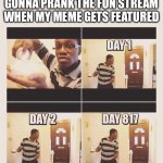 gonna prank x when he/she gets home | GONNA PRANK THE FUN STREAM WHEN MY MEME GETS FEATURED | image tagged in gonna prank x when he/she gets home | made w/ Imgflip meme maker