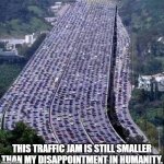 my disappointment in humanity be like: | THIS TRAFFIC JAM IS STILL SMALLER THAN MY DISAPPOINTMENT IN HUMANITY. | image tagged in worlds biggest traffic jam,dissapointed,memes,ashamed with humanity,humanity | made w/ Imgflip meme maker