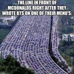worlds biggest traffic jam | THE LINE IN FRONT OF MCDONALDS RIGHT AFTER THEY WROTE BTS ON ONE OF THEIR MENU'S: | image tagged in worlds biggest traffic jam,bts,mcdonalds,funny,memes,dankmemes | made w/ Imgflip meme maker
