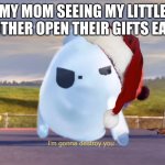 I'm gonna destroy you | MY MOM SEEING MY LITTLE BROTHER OPEN THEIR GIFTS EARLY | image tagged in i'm gonna destroy you | made w/ Imgflip meme maker