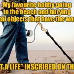 My favorite hobby | My favourite hobby going to the beach and burying metal objects that have the words. “GET A LIFE” INSCRIBED ON THEM. | image tagged in metal detector,favorite hobby,going to beach,bury metal objects,get a life,inscribed | made w/ Imgflip meme maker