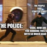 Police Chasing Guy | THE PEOPLE THAT STARTED A RIOT:; THE POLICE:; "DUDE, HOW ARE YOU RUNNING THIS FAST WITH SO MUCH GEAR ON!" | image tagged in police chasing guy | made w/ Imgflip meme maker