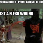 flesh wound | WHEN YOUR ACCIDENT PRONE AND GET HIT BY A CAR | image tagged in flesh wound | made w/ Imgflip meme maker