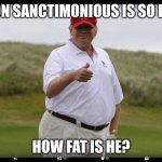 Technically it is still stand up | RON SANCTIMONIOUS IS SO FAT; HOW FAT IS HE? | image tagged in fat donald trump | made w/ Imgflip meme maker