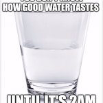 Water | YOU DON'T KNOW HOW GOOD WATER TASTES; UNTIL IT'S 2AM | image tagged in glass of water,meme,relatable | made w/ Imgflip meme maker